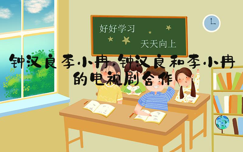 钟汉良李小冉 钟汉良和李小冉的电视剧合作