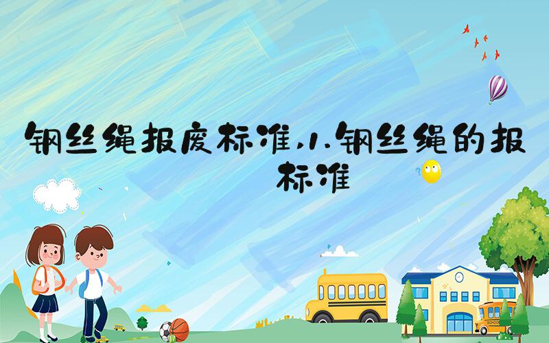 钢丝绳报废标准 1.钢丝绳的报废标准