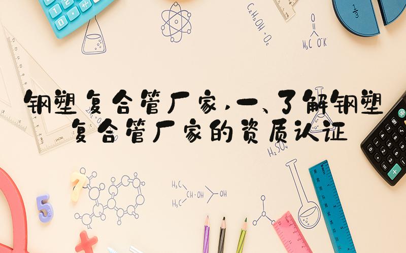 钢塑复合管厂家 一、了解钢塑复合管厂家的资质认证