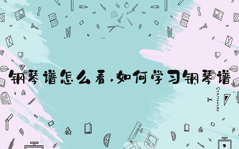 钢琴谱怎么看 如何学习钢琴谱