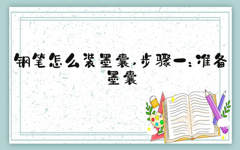 钢笔怎么装墨囊 步骤一：准备墨囊