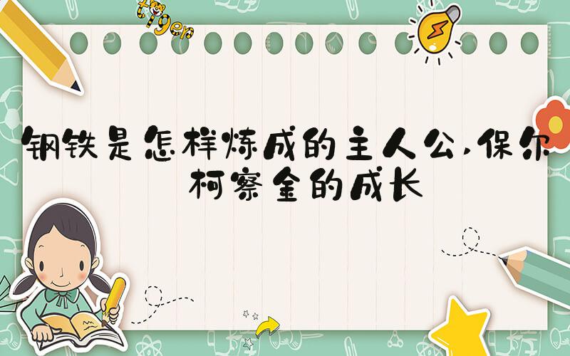 钢铁是怎样炼成的主人公 保尔·柯察金的成长