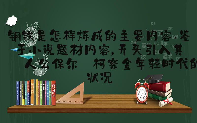 钢铁是怎样炼成的主要内容 鉴于小说题材内容，开头引入其主人公保尔·柯察金