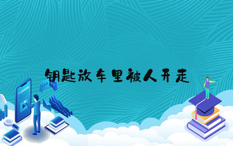 钥匙放车里被人开走
