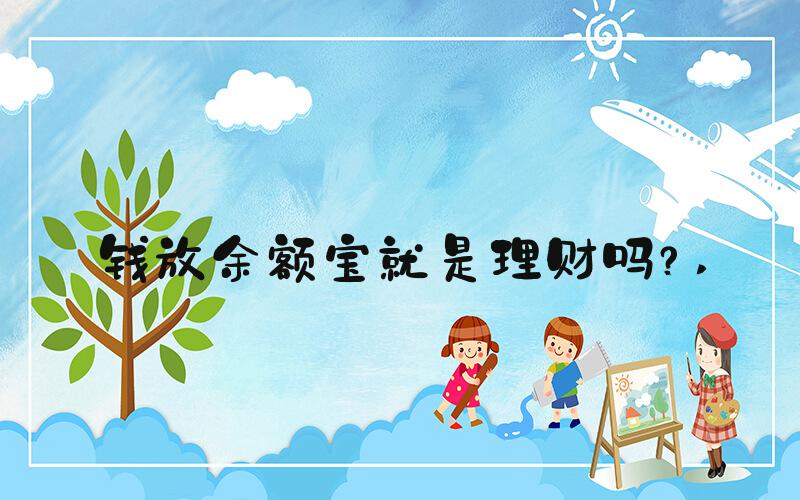 钱放余额宝就是理财吗？ 