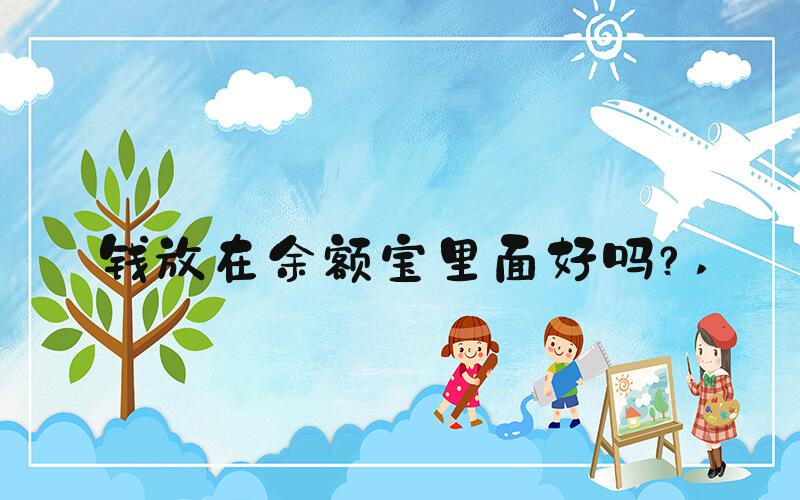 钱放在余额宝里面好吗？ 