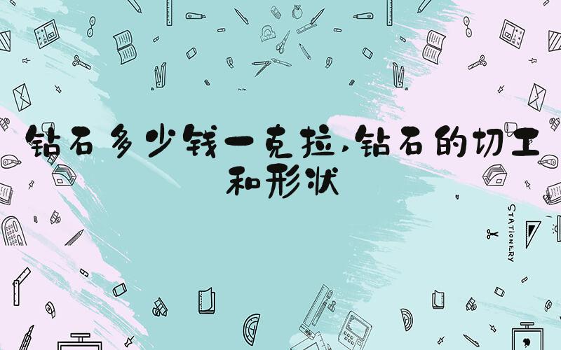 钻石多少钱一克拉 钻石的切工和形状