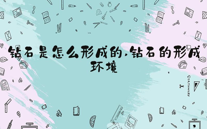 钻石是怎么形成的 钻石的形成环境