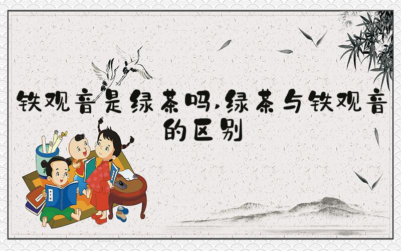 铁观音是绿茶吗 绿茶与铁观音的区别