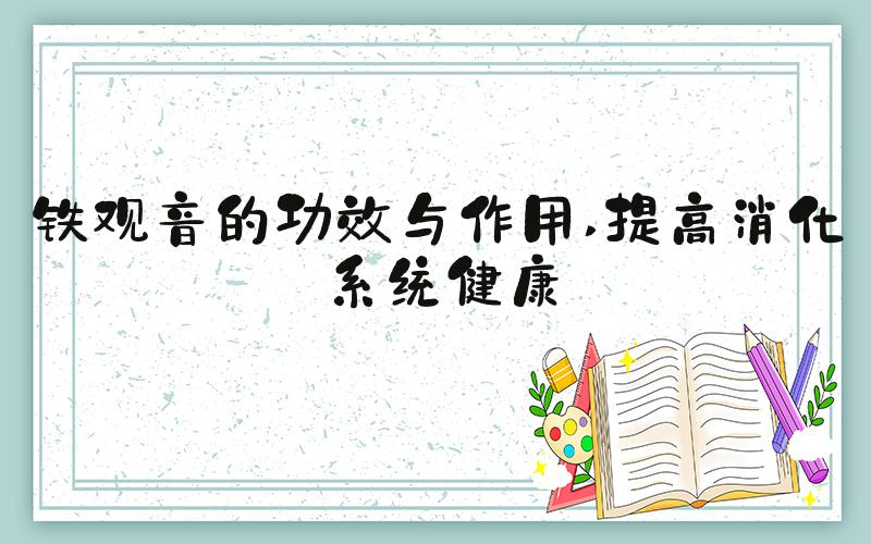 铁观音的功效与作用 提高消化系统健康