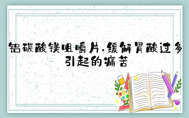 铝碳酸镁咀嚼片 缓解胃酸过多引起的痛苦