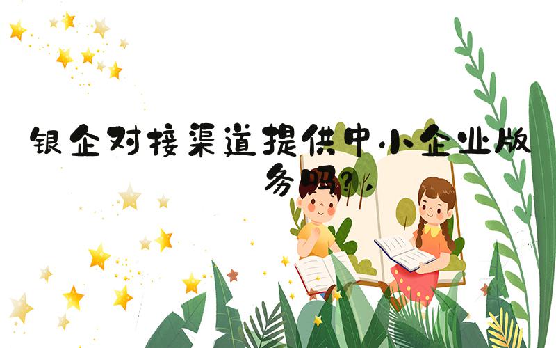 银企对接渠道提供中小企业版服务吗？ 