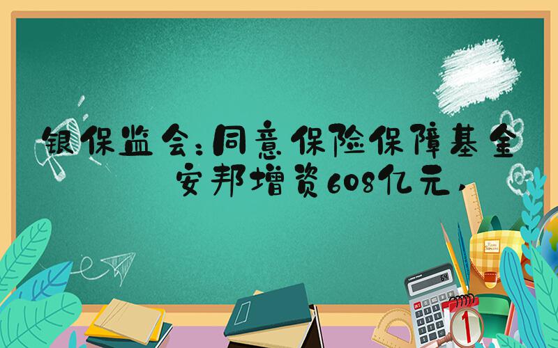 银保监会：同意保险保障基金向安邦增资608亿元 