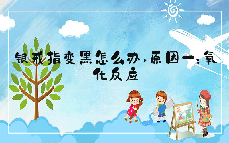 银戒指变黑怎么办 原因一：氧化反应