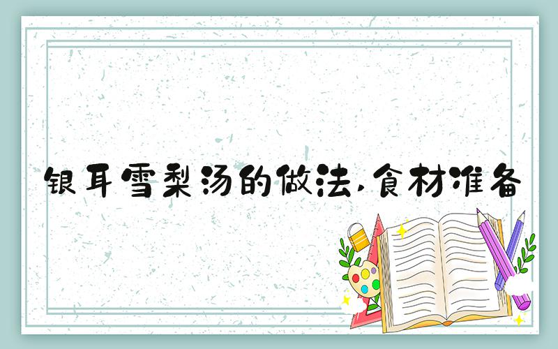 银耳雪梨汤的做法 食材准备