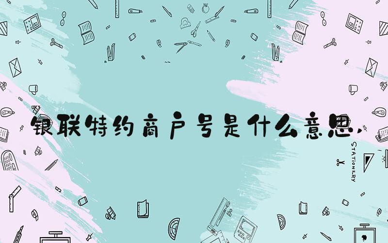 银联特约商户号是什么意思 
