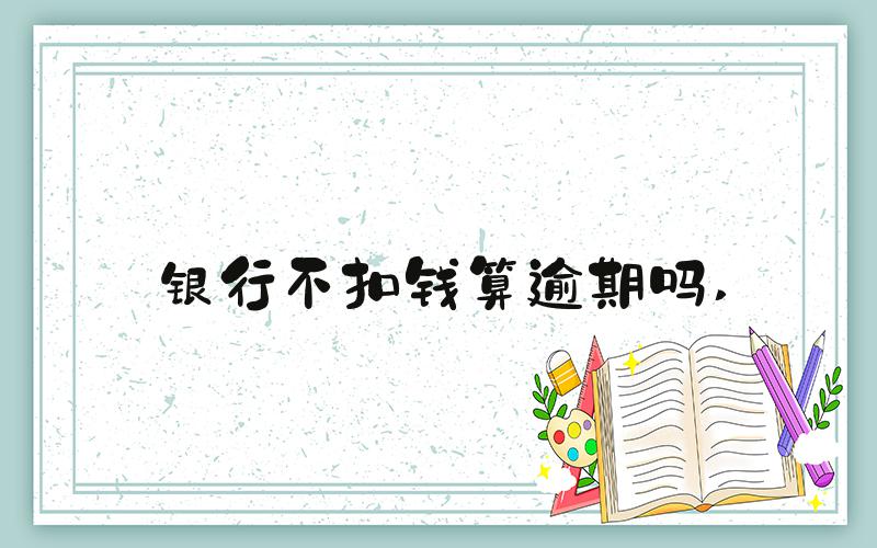 银行不扣钱算逾期吗 