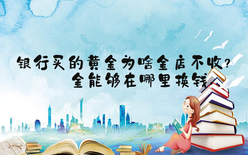 银行买的黄金为啥金店不收？黄金能够在哪里换钱 