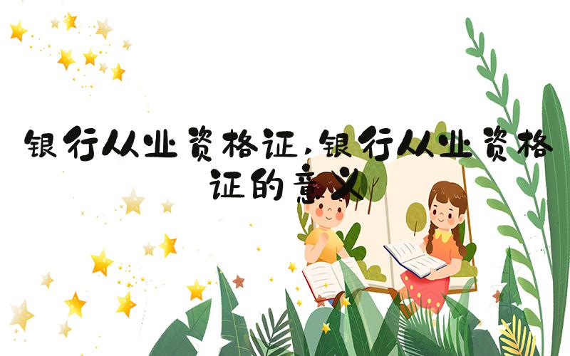 银行从业资格证 银行从业资格证的意义