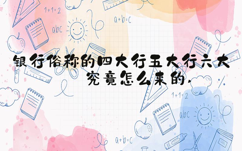 银行俗称的四大行五大行六大行究竟怎么来的 