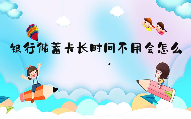 银行储蓄卡长时间不用会怎么样 