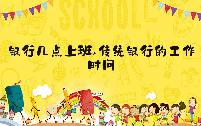 银行几点上班 传统银行的工作时间