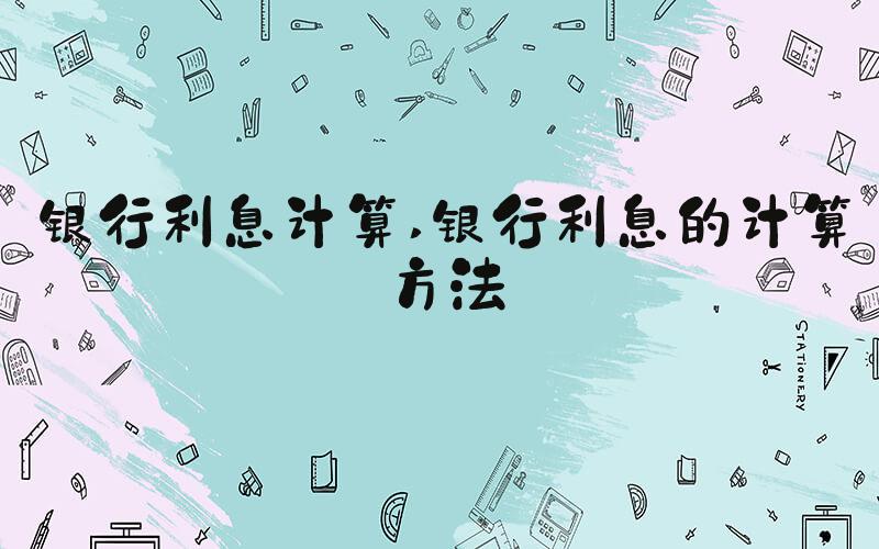 银行利息计算 银行利息的计算方法