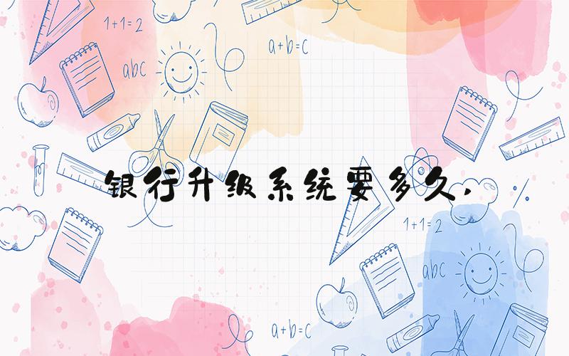 银行升级系统要多久 