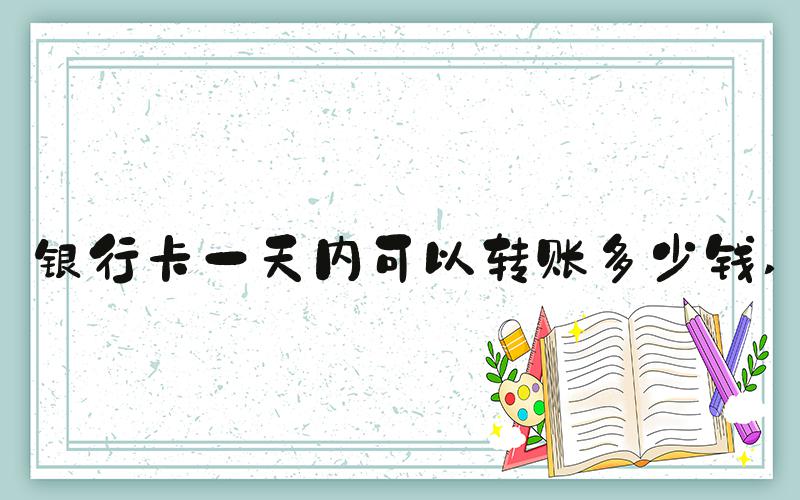 银行卡一天内可以转账多少钱 