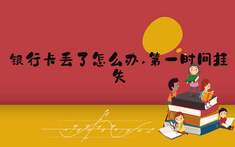 银行卡丢了怎么办 第一时间挂失