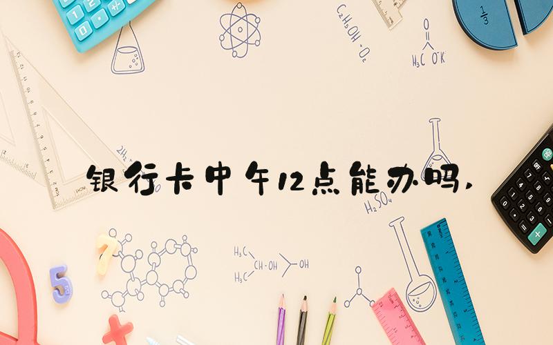 银行卡中午12点能办吗 
