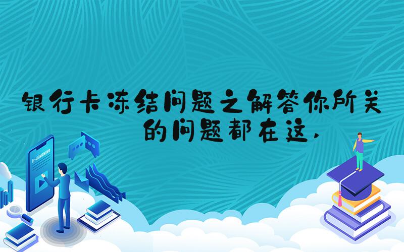 银行卡冻结问题之解答你所关心的问题都在这 