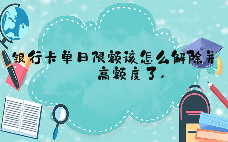 银行卡单日限额该怎么解除并提高额度了 