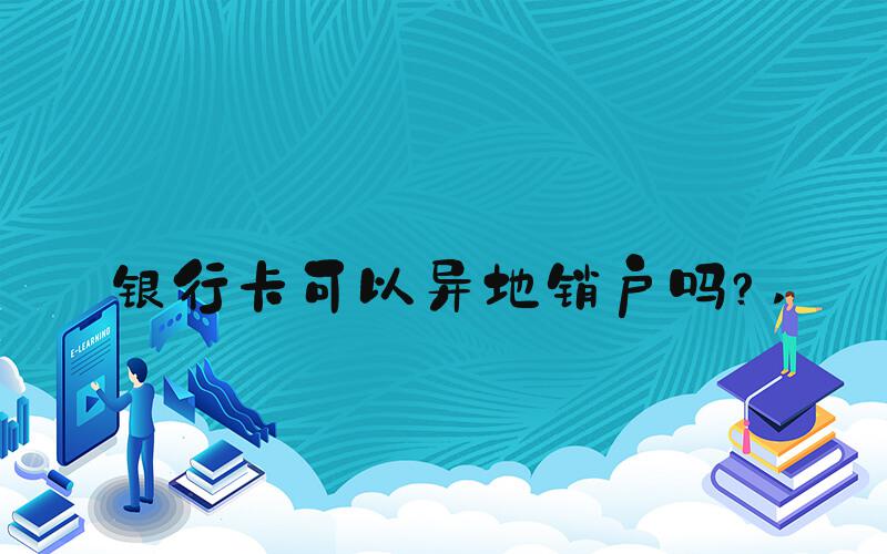 银行卡可以异地销户吗？ 