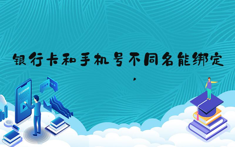 银行卡和手机号不同名能绑定吗 