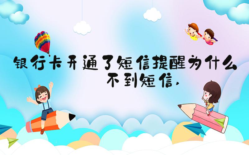 银行卡开通了短信提醒为什么收不到短信 