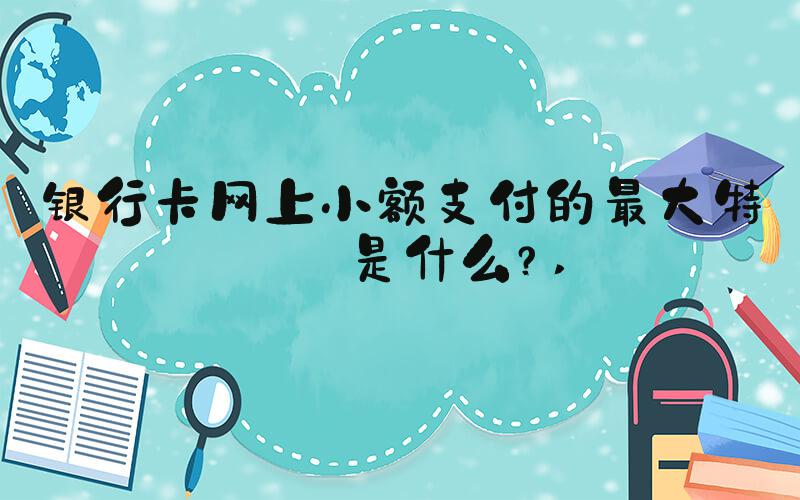 银行卡网上小额支付的最大特点是什么？ 