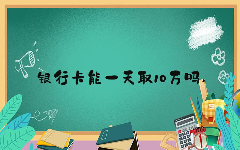 银行卡能一天取10万吗 