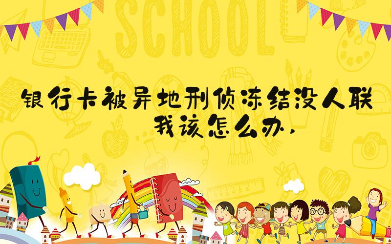 银行卡被异地刑侦冻结没人联系我该怎么办 