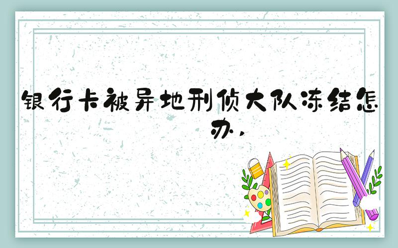 银行卡被异地刑侦大队冻结怎么办 