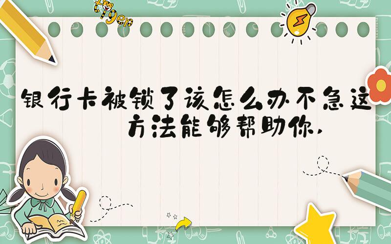 银行卡被锁了该怎么办不急这些方法能够帮助你 