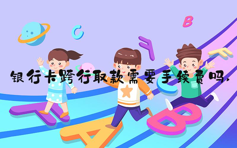 银行卡跨行取款需要手续费吗 