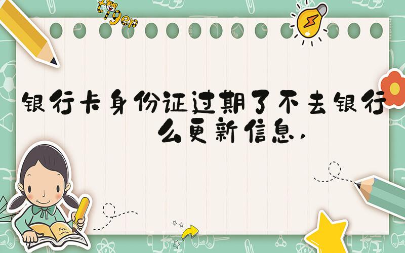 银行卡身份证过期了不去银行怎么更新信息 