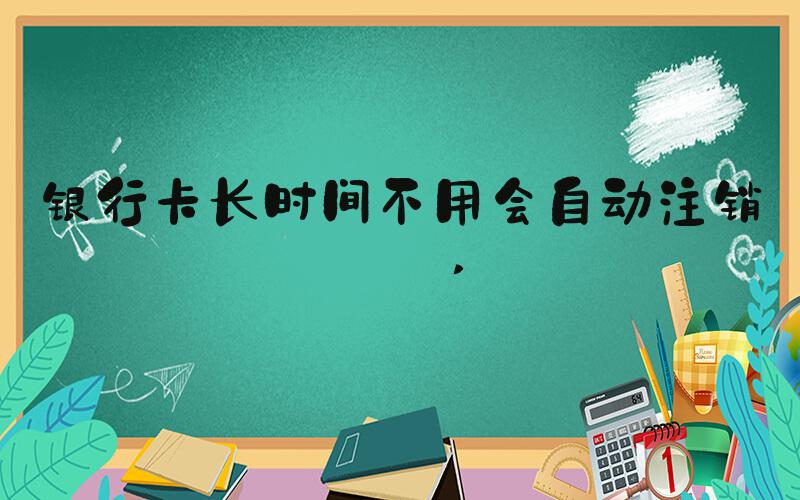 银行卡长时间不用会自动注销吗 