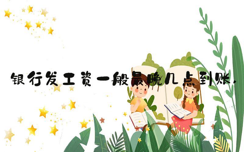银行发工资一般最晚几点到账 
