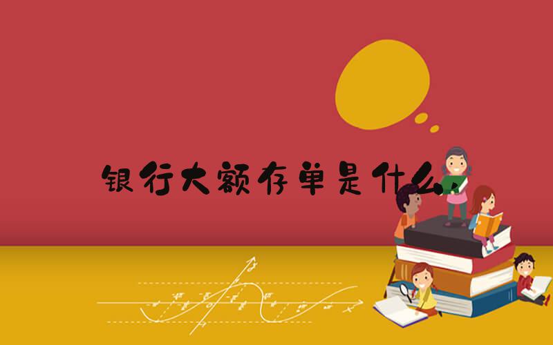 银行大额存单是什么 