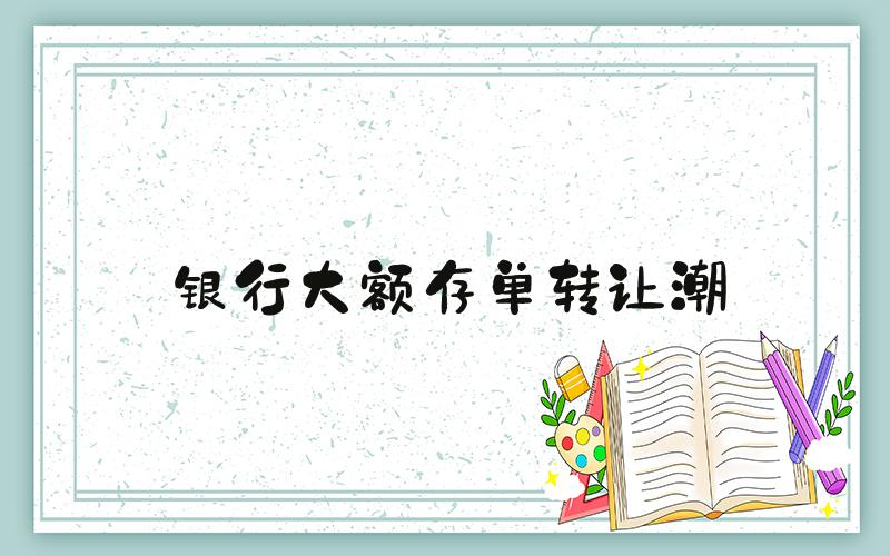 银行大额存单转让潮