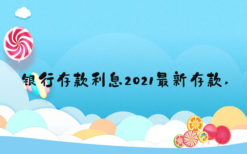 银行存款利息2021最新存款 