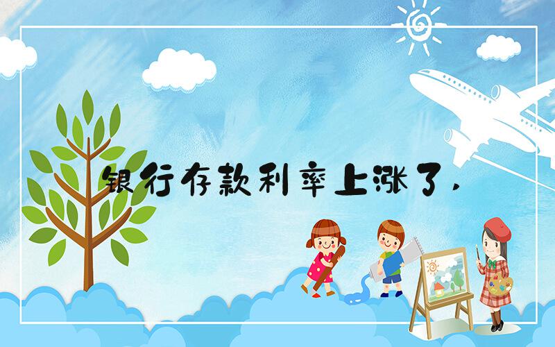银行存款利率上涨了 