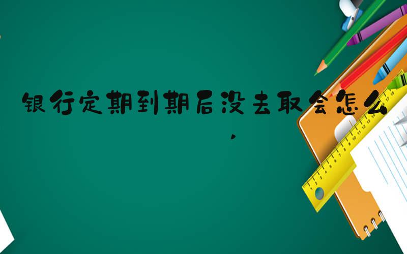 银行定期到期后没去取会怎么样 